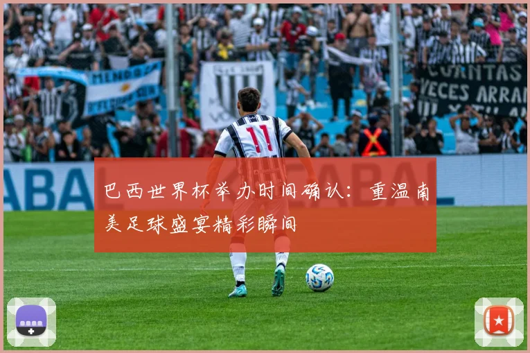 巴西世界杯举办时间确认：重温南美足球盛宴精彩瞬间