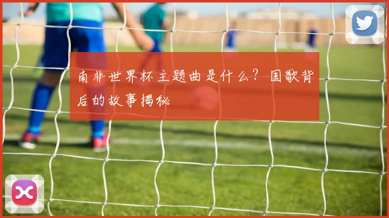 南非世界杯主题曲是什么？国歌背后的故事揭秘