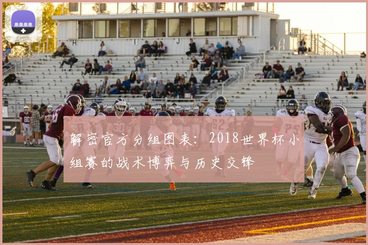 解密官方分组图表：2018世界杯小组赛的战术博弈与历史交锋