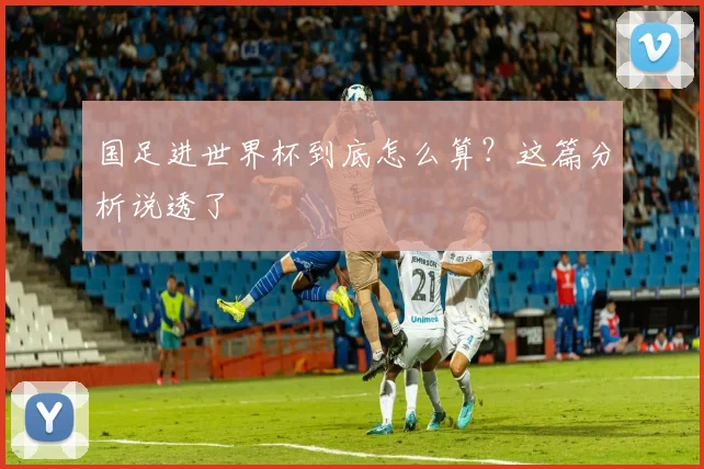 国足进世界杯到底怎么算？这篇分析说透了