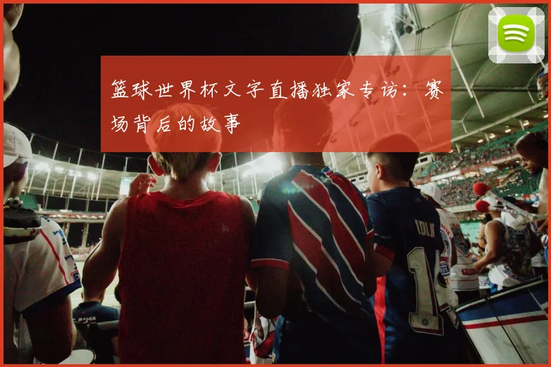 篮球世界杯文字直播独家专访：赛场背后的故事