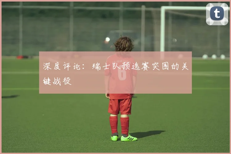 深度评论：瑞士队预选赛突围的关键战役