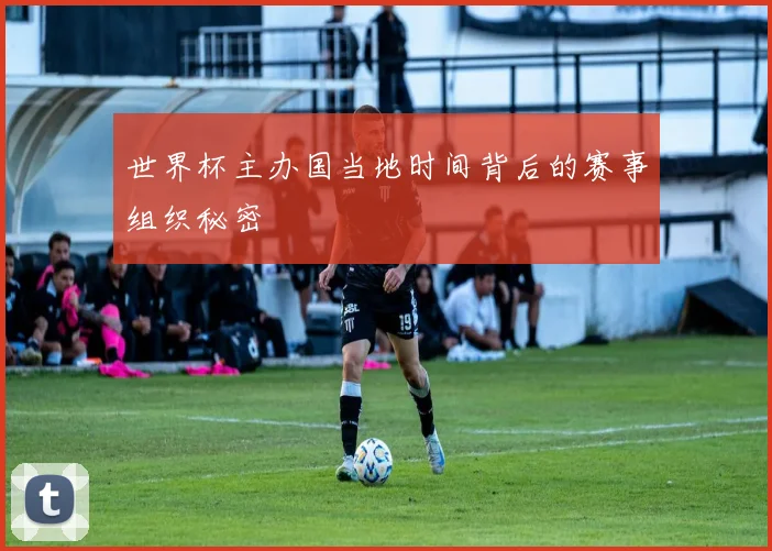 世界杯主办国当地时间背后的赛事组织秘密