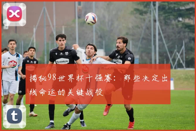 揭秘98世界杯十强赛：那些决定出线命运的关键战役
