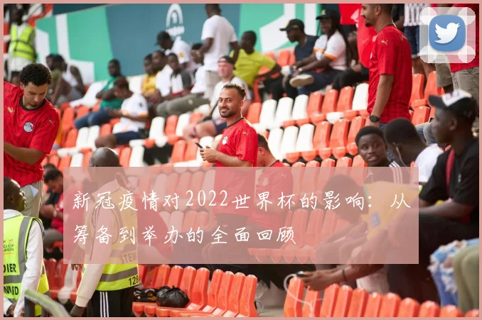 新冠疫情对2022世界杯的影响：从筹备到举办的全面回顾