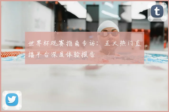 世界杯观赛指南专访：五大热门直播平台深度体验报告