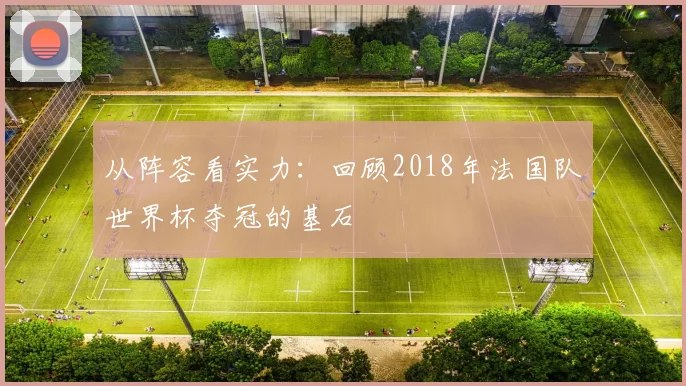 从阵容看实力：回顾2018年法国队世界杯夺冠的基石