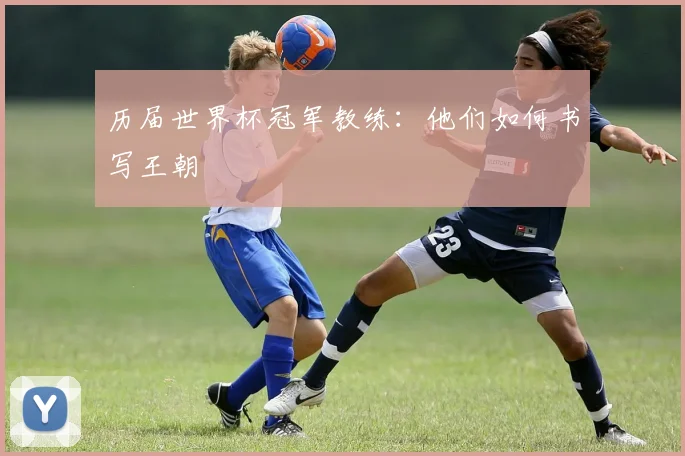 历届世界杯冠军教练：他们如何书写王朝