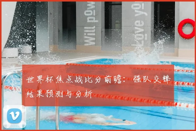 世界杯焦点战比分前瞻：强队交锋结果预测与分析