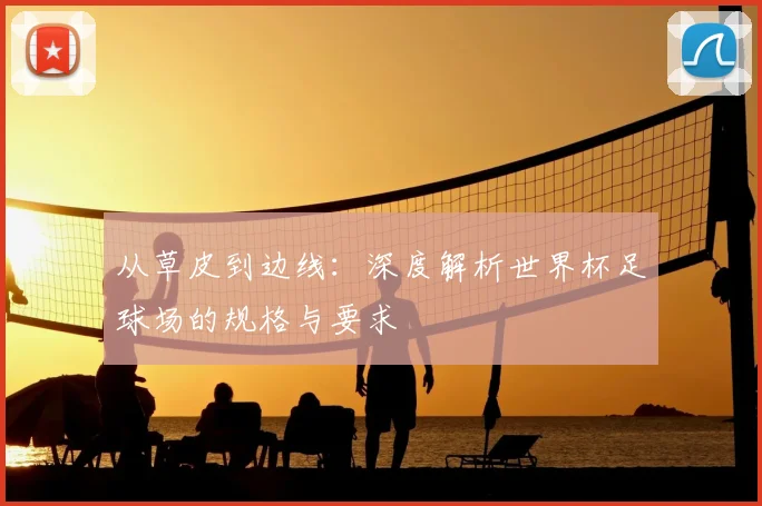 从草皮到边线:深度解析世界杯足球场的规格与要求