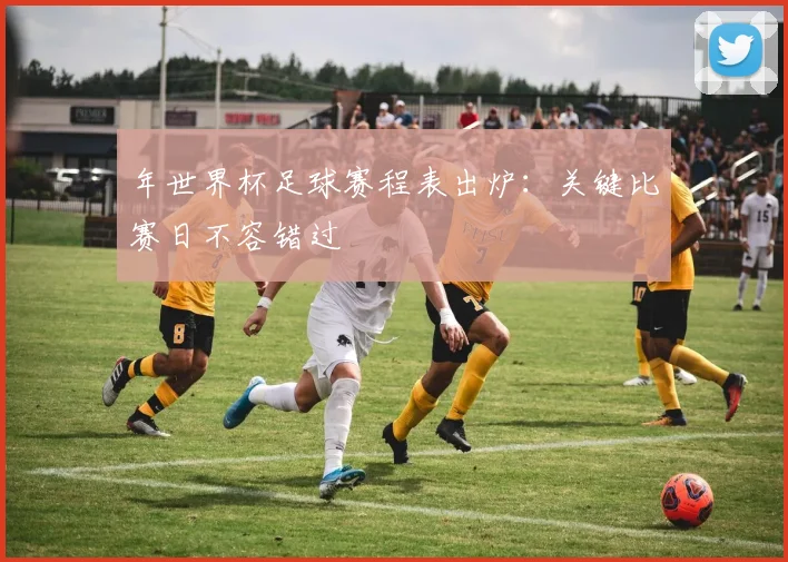年世界杯足球赛程表出炉:关键比赛日不容错过