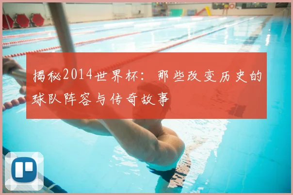 揭秘2014世界杯:那些改变历史的球队阵容与传奇故事