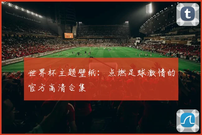 世界杯主题壁纸:点燃足球激情的官方高清合集