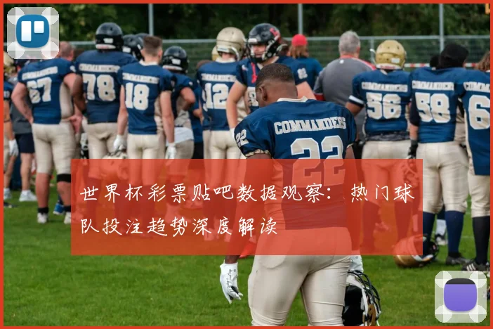 世界杯彩票贴吧数据观察：热门球队投注趋势深度解读