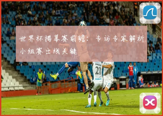 世界杯揭幕赛前瞻：专访专家解析小组赛出线关键